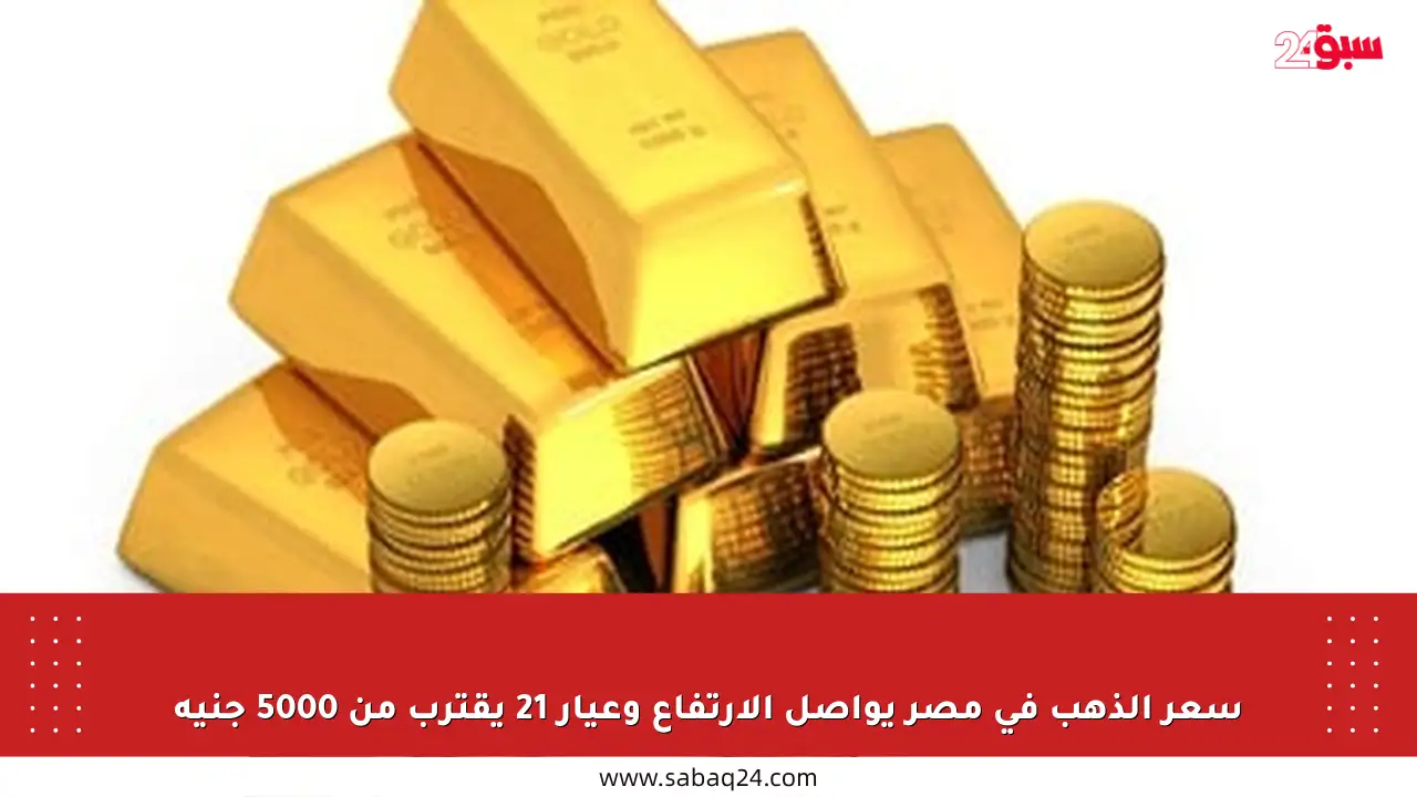 سعر الذهب في مصر يواصل الارتفاع وعيار 21 يقترب من 5000 جنيه